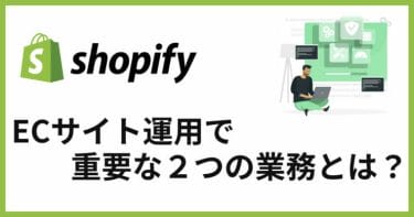 Shopifyの運用は何が大切？押さえるべき２つの業務とは？