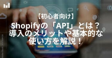 【初心者向け】Shopifyの「API」とは？ 導入のメリットや基本的な使い方を解説！