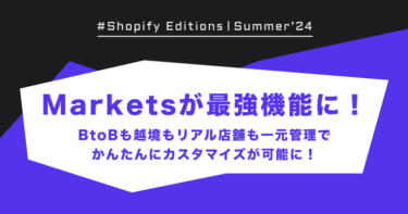 Shopify Marketsが最強機能に！BtoBも越境もリアル店舗も一元管理でかんたんにカスタマイズが可能に！