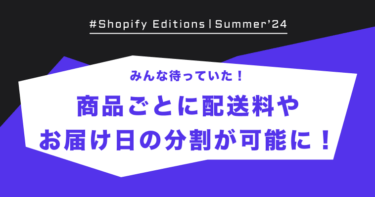 Shopify Edition Summer ’24「みんな待っていた！商品ごとに配送料やお届け日の分割が可能に！！」