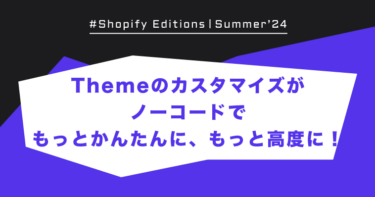 Shopify Edition Summer ’24「Themeのカスタマイズがノーコードでもっとかんたんに、もっと高度に！」