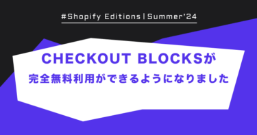 Shopify Edition Summer ’24「CHECKOUT BLOCKSが完全無料利用ができるようになりました」